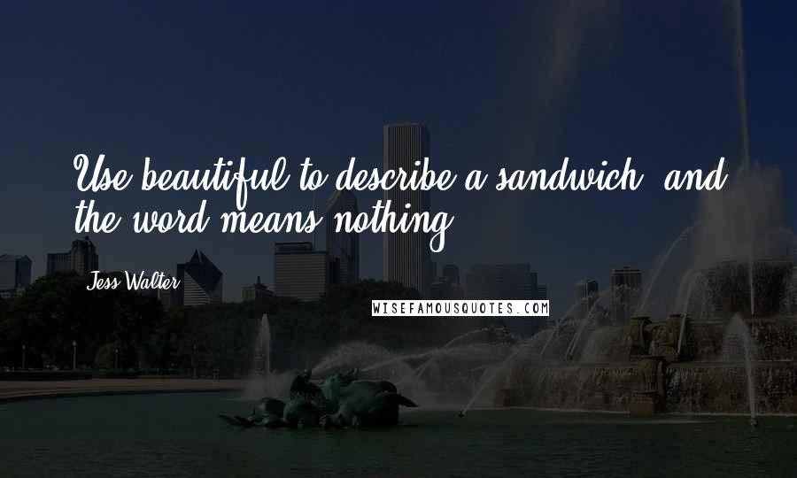 Jess Walter Quotes: Use beautiful to describe a sandwich, and the word means nothing.