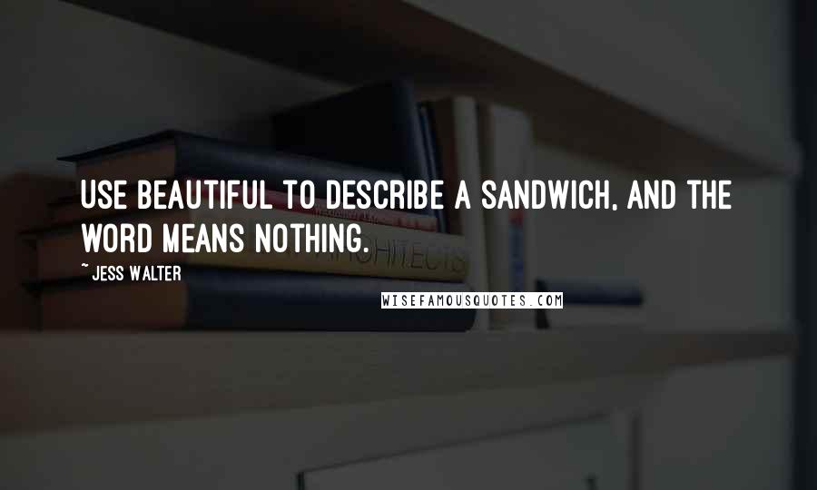 Jess Walter Quotes: Use beautiful to describe a sandwich, and the word means nothing.