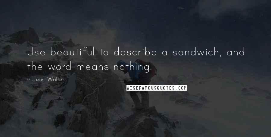 Jess Walter Quotes: Use beautiful to describe a sandwich, and the word means nothing.