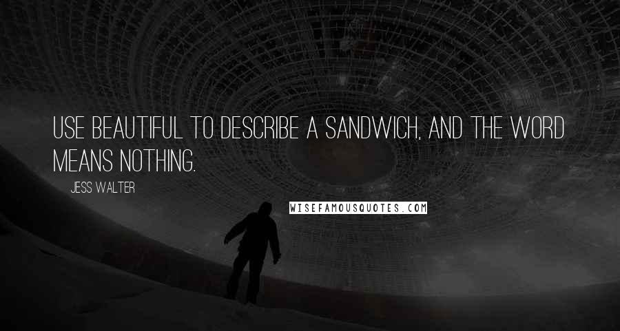 Jess Walter Quotes: Use beautiful to describe a sandwich, and the word means nothing.