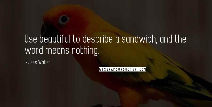 Jess Walter Quotes: Use beautiful to describe a sandwich, and the word means nothing.