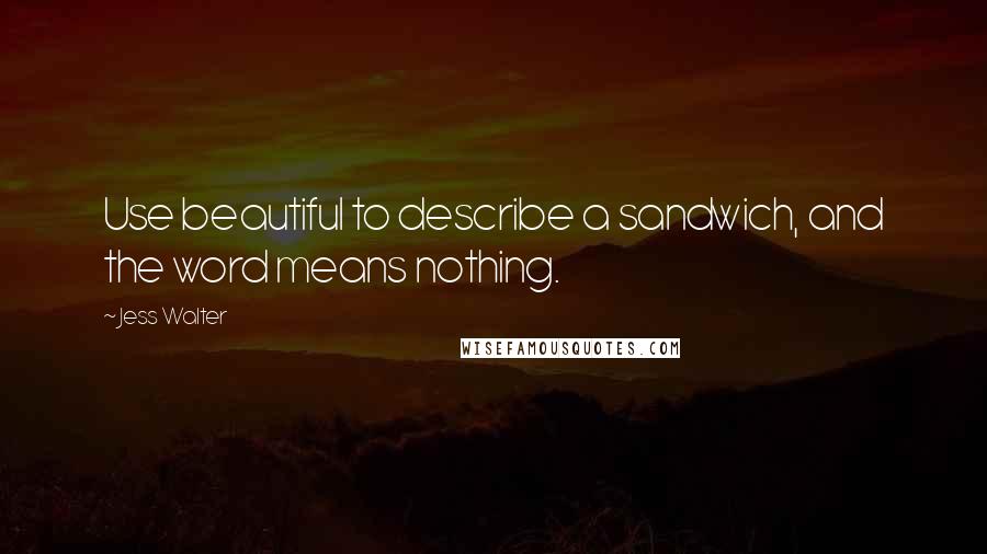 Jess Walter Quotes: Use beautiful to describe a sandwich, and the word means nothing.