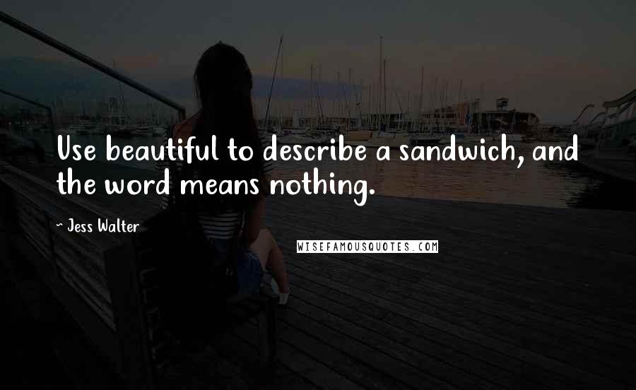 Jess Walter Quotes: Use beautiful to describe a sandwich, and the word means nothing.