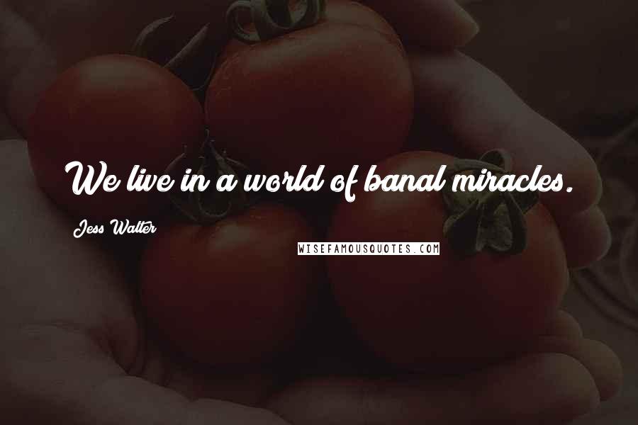 Jess Walter Quotes: We live in a world of banal miracles.