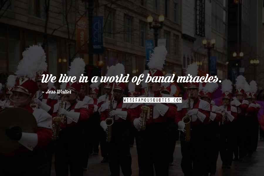 Jess Walter Quotes: We live in a world of banal miracles.