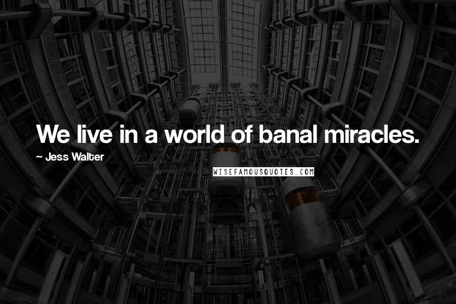 Jess Walter Quotes: We live in a world of banal miracles.