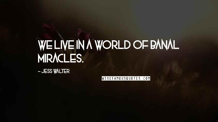 Jess Walter Quotes: We live in a world of banal miracles.