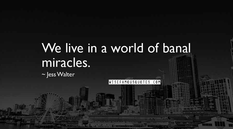 Jess Walter Quotes: We live in a world of banal miracles.