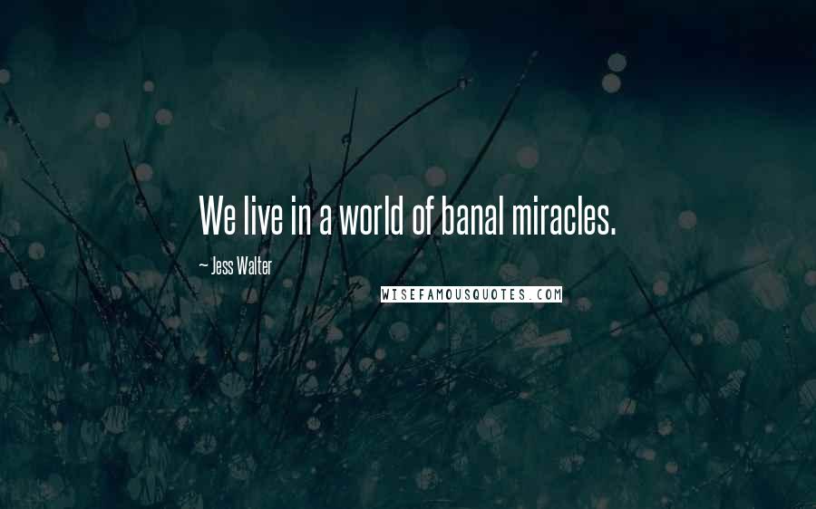 Jess Walter Quotes: We live in a world of banal miracles.