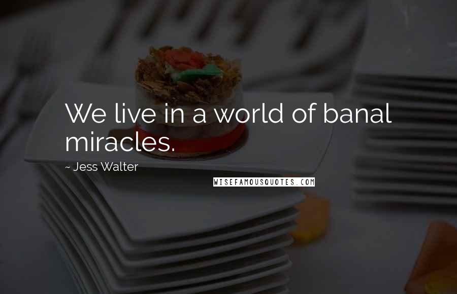 Jess Walter Quotes: We live in a world of banal miracles.