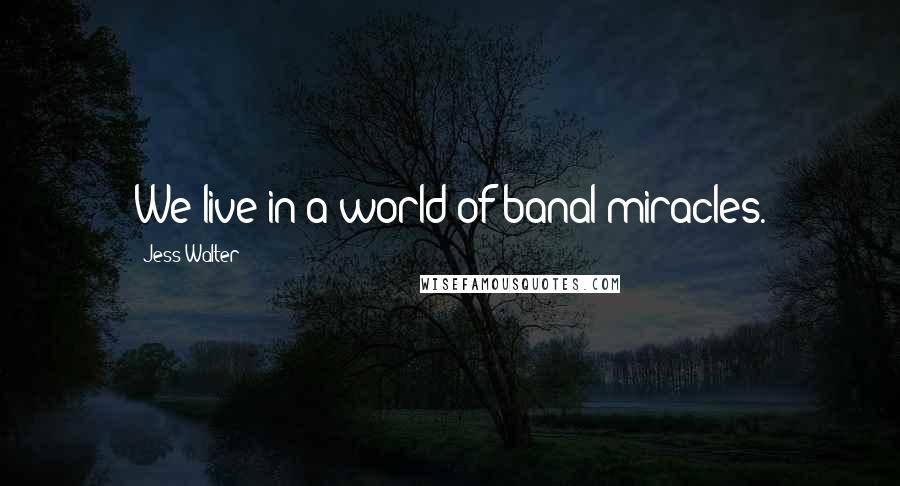 Jess Walter Quotes: We live in a world of banal miracles.