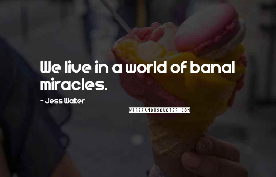 Jess Walter Quotes: We live in a world of banal miracles.