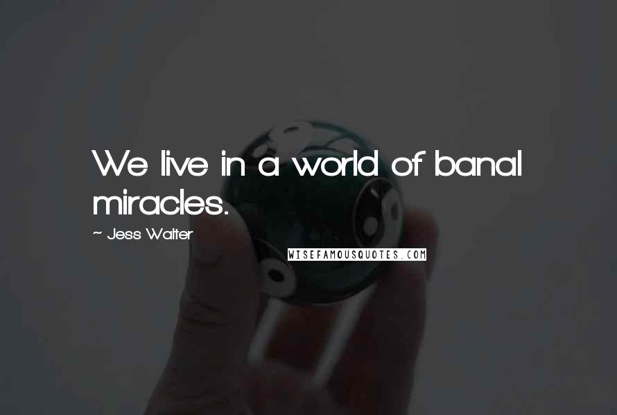 Jess Walter Quotes: We live in a world of banal miracles.
