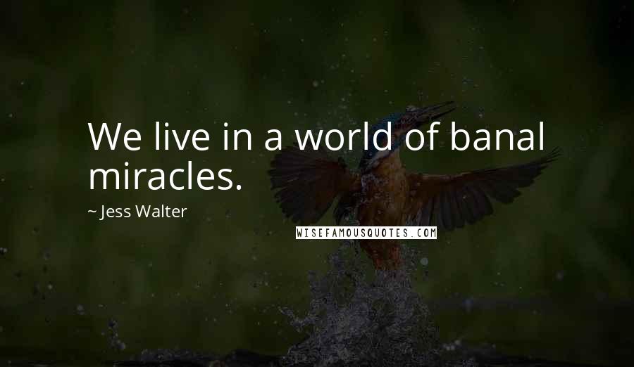 Jess Walter Quotes: We live in a world of banal miracles.