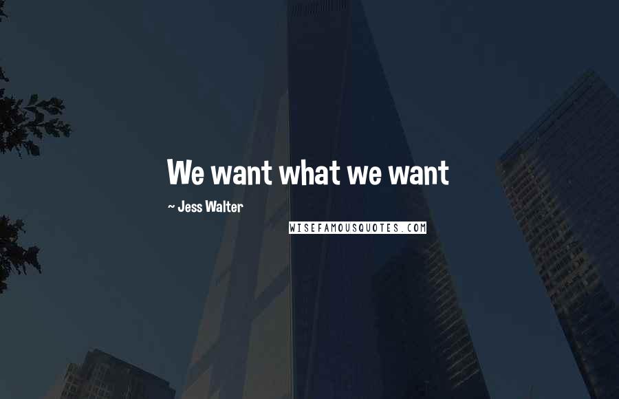 Jess Walter Quotes: We want what we want