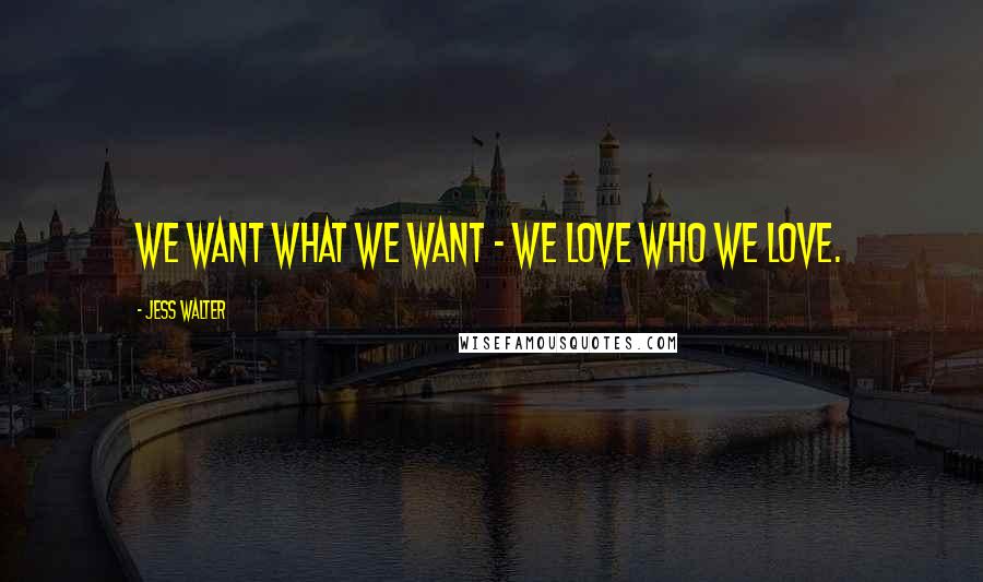 Jess Walter Quotes: We want what we want - we love who we love.