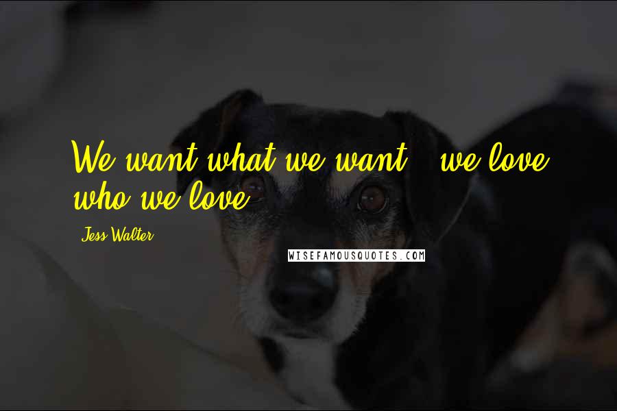 Jess Walter Quotes: We want what we want - we love who we love.