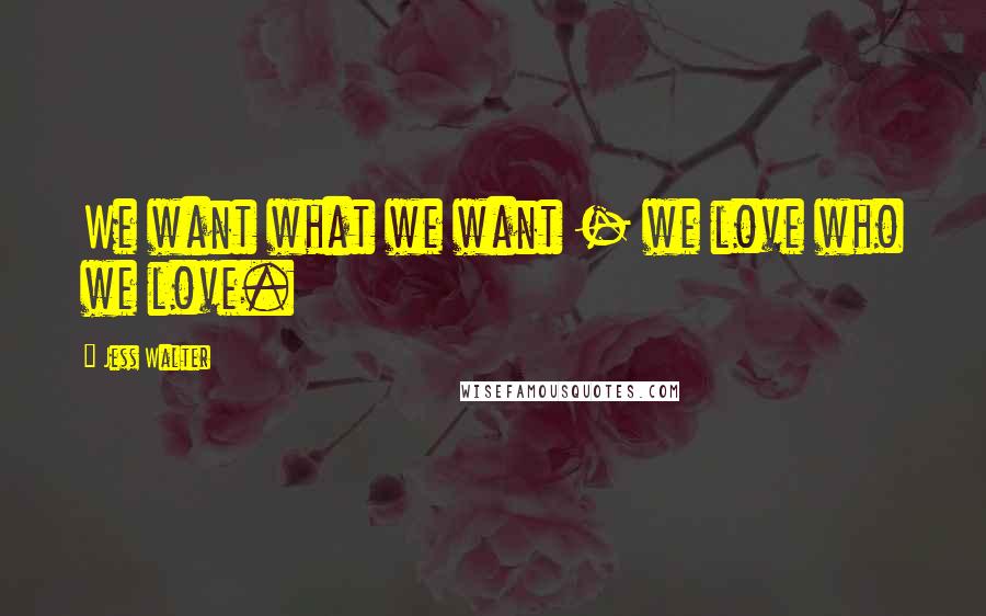 Jess Walter Quotes: We want what we want - we love who we love.