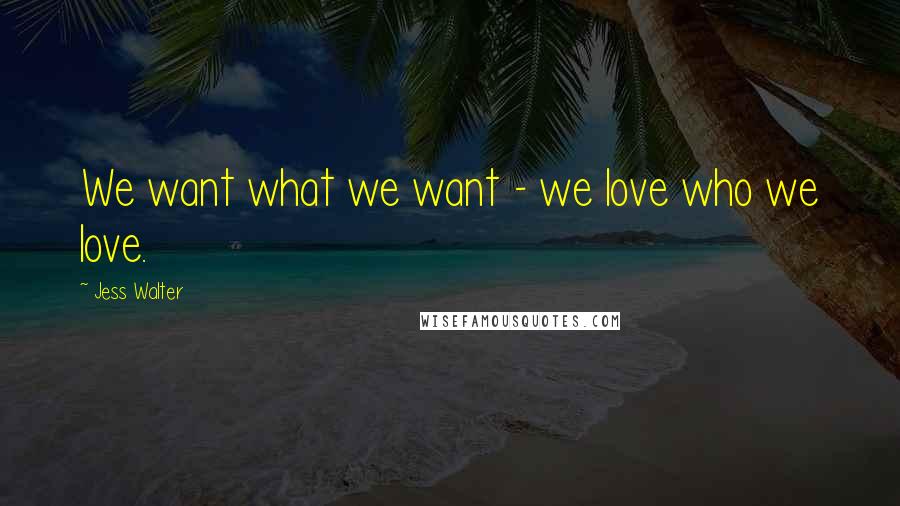 Jess Walter Quotes: We want what we want - we love who we love.