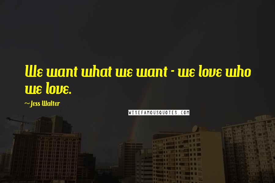 Jess Walter Quotes: We want what we want - we love who we love.