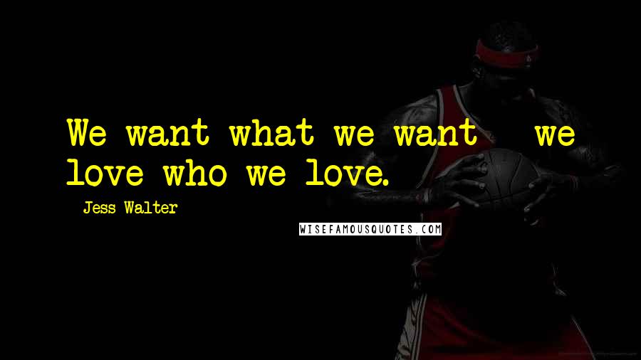 Jess Walter Quotes: We want what we want - we love who we love.