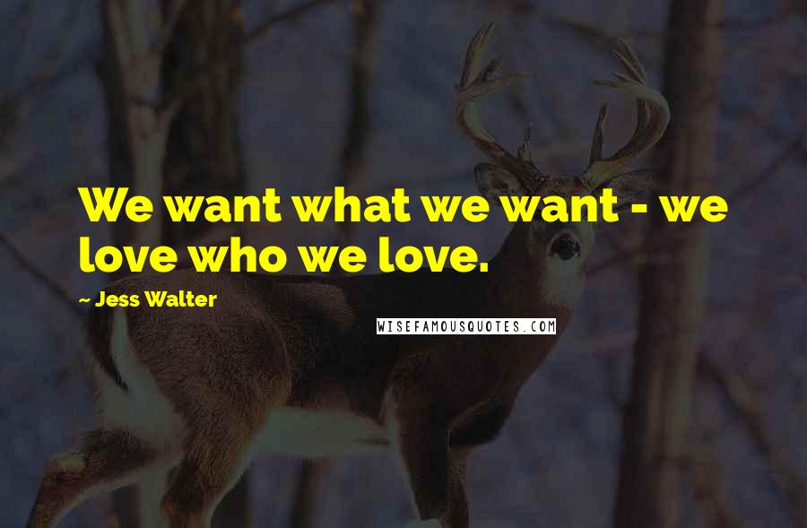 Jess Walter Quotes: We want what we want - we love who we love.