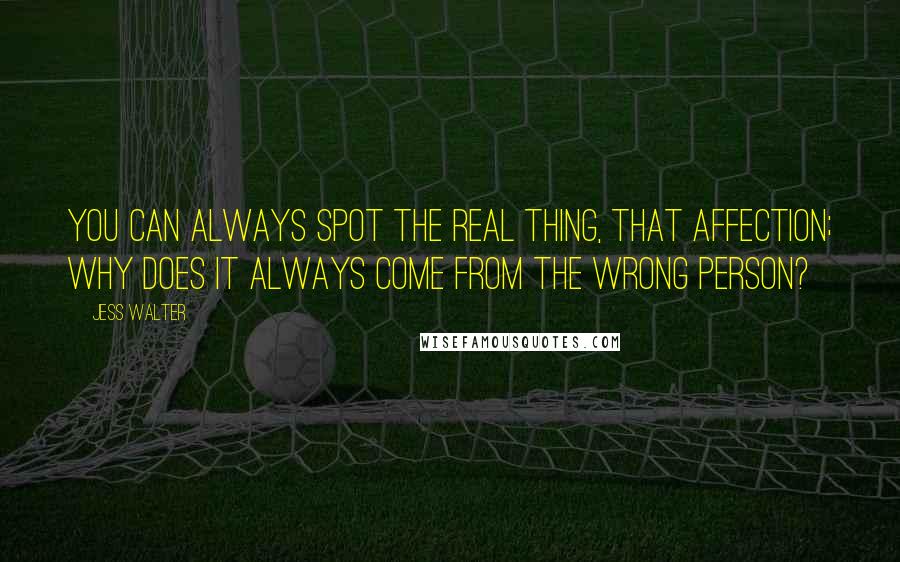 Jess Walter Quotes: You can always spot the real thing, that affection; why does it always come from the wrong person?