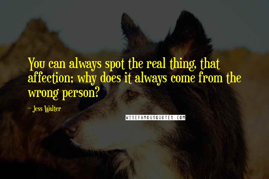 Jess Walter Quotes: You can always spot the real thing, that affection; why does it always come from the wrong person?