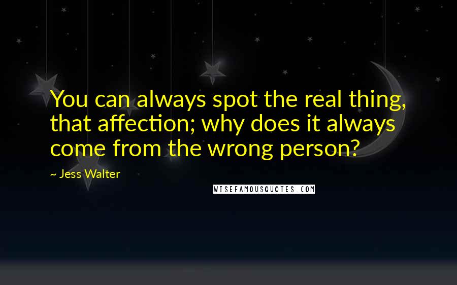 Jess Walter Quotes: You can always spot the real thing, that affection; why does it always come from the wrong person?