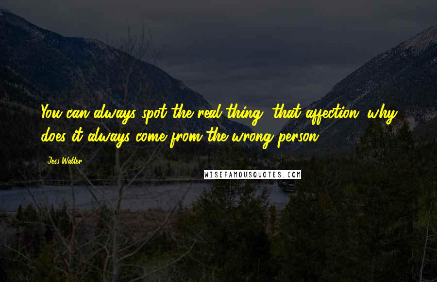 Jess Walter Quotes: You can always spot the real thing, that affection; why does it always come from the wrong person?