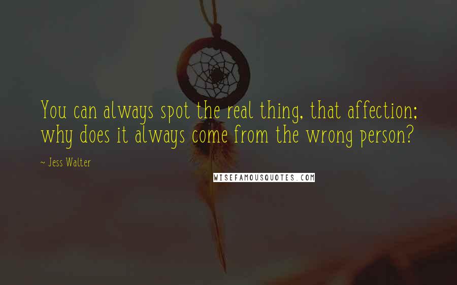 Jess Walter Quotes: You can always spot the real thing, that affection; why does it always come from the wrong person?