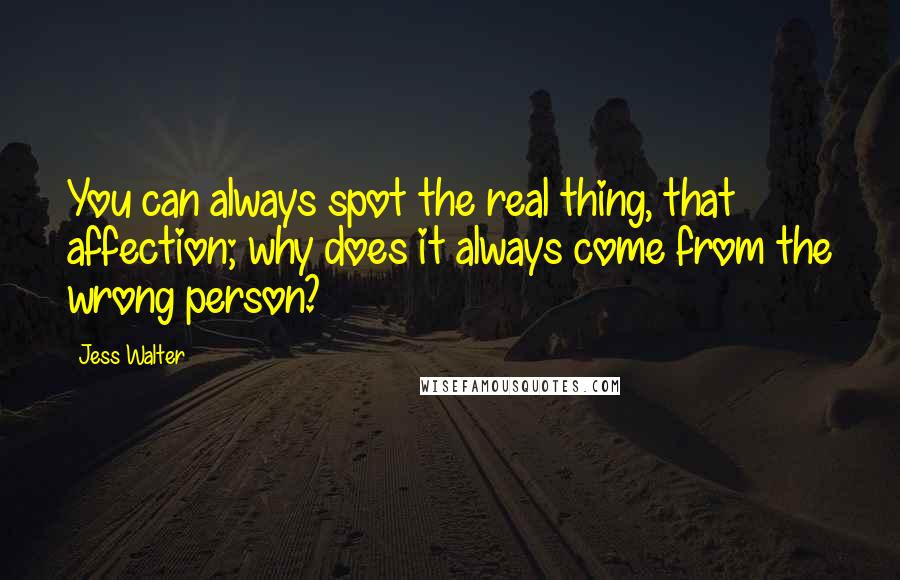 Jess Walter Quotes: You can always spot the real thing, that affection; why does it always come from the wrong person?