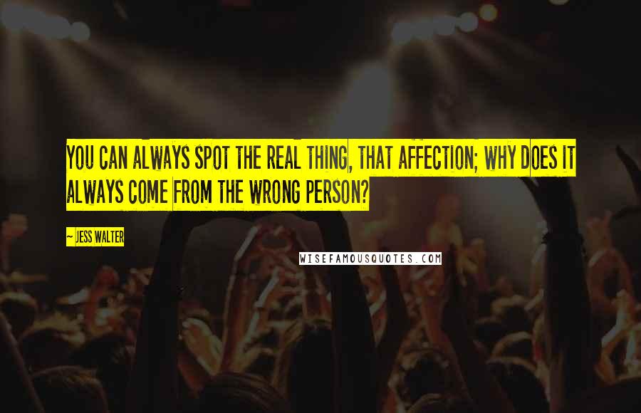 Jess Walter Quotes: You can always spot the real thing, that affection; why does it always come from the wrong person?