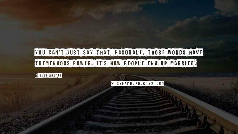 Jess Walter Quotes: You can't just say that, Pasquale. Those words have tremendous power. It's how people end up married.