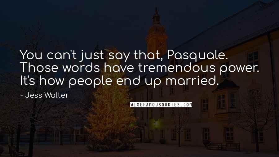 Jess Walter Quotes: You can't just say that, Pasquale. Those words have tremendous power. It's how people end up married.