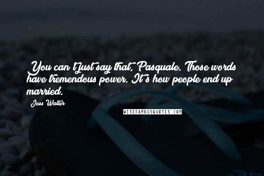 Jess Walter Quotes: You can't just say that, Pasquale. Those words have tremendous power. It's how people end up married.