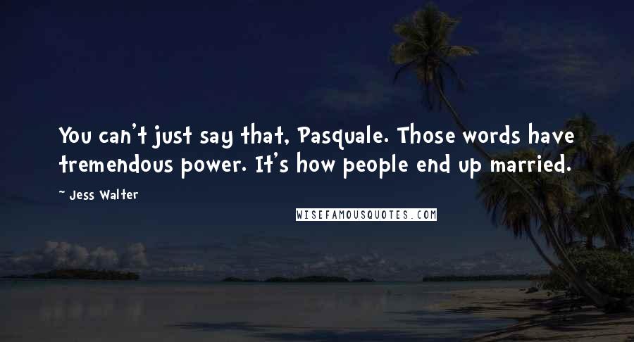 Jess Walter Quotes: You can't just say that, Pasquale. Those words have tremendous power. It's how people end up married.