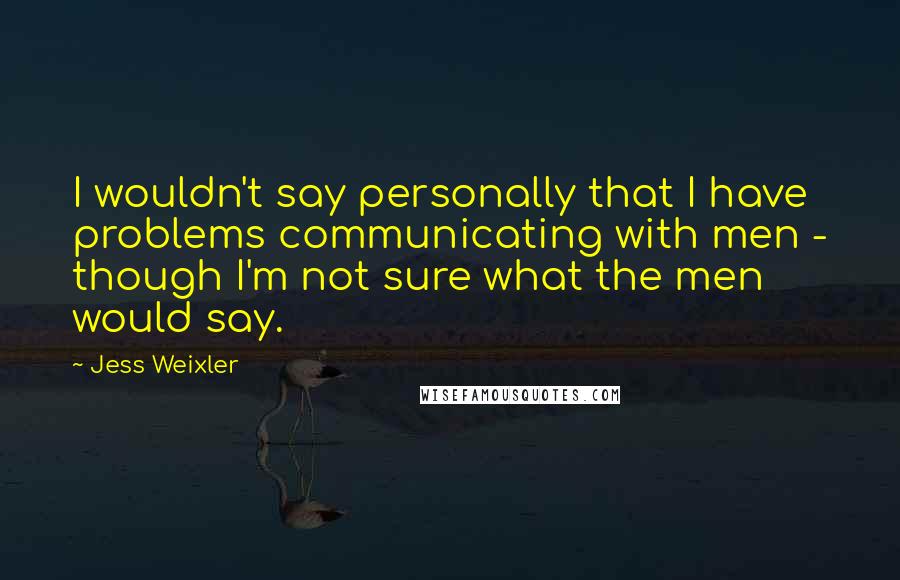 Jess Weixler Quotes: I wouldn't say personally that I have problems communicating with men - though I'm not sure what the men would say.