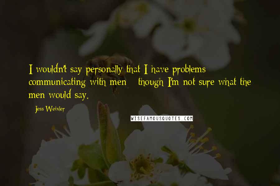 Jess Weixler Quotes: I wouldn't say personally that I have problems communicating with men - though I'm not sure what the men would say.