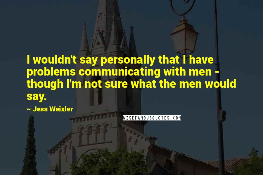 Jess Weixler Quotes: I wouldn't say personally that I have problems communicating with men - though I'm not sure what the men would say.