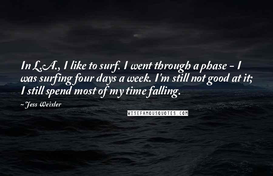 Jess Weixler Quotes: In L.A., I like to surf. I went through a phase - I was surfing four days a week. I'm still not good at it; I still spend most of my time falling.