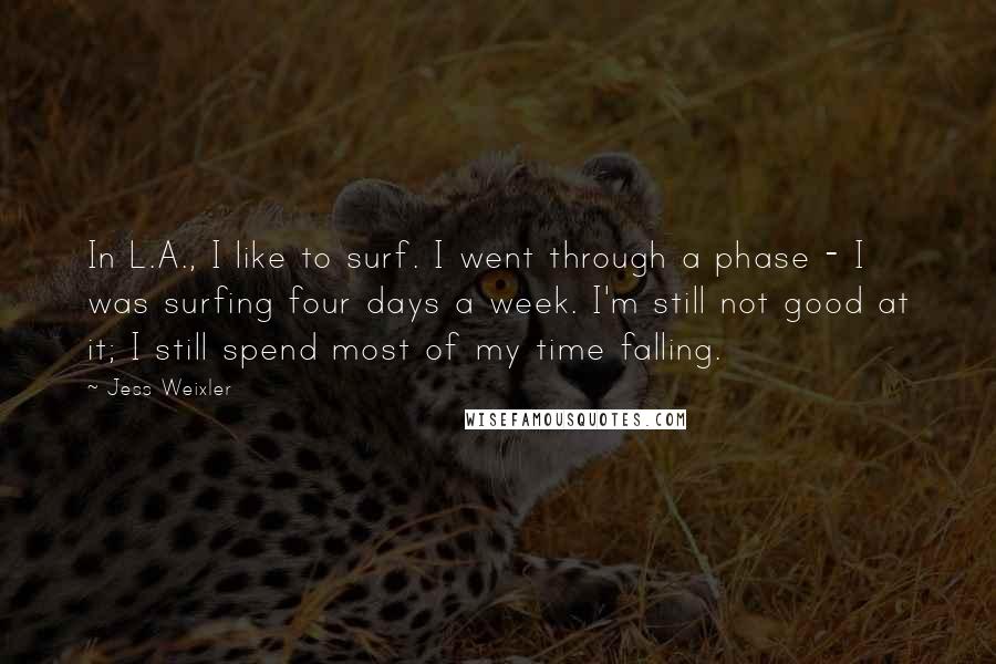 Jess Weixler Quotes: In L.A., I like to surf. I went through a phase - I was surfing four days a week. I'm still not good at it; I still spend most of my time falling.
