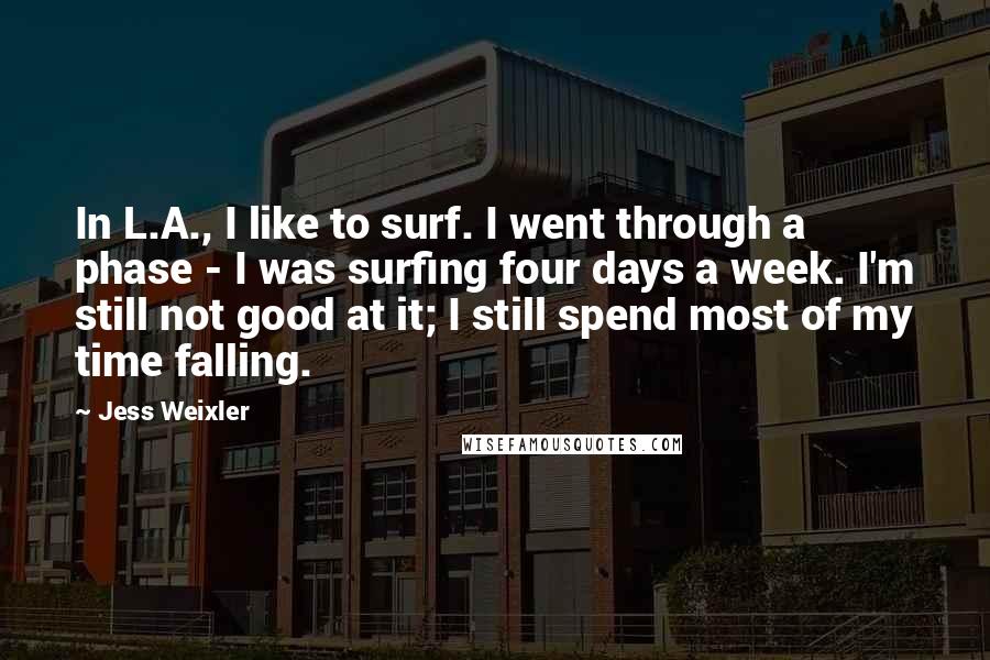 Jess Weixler Quotes: In L.A., I like to surf. I went through a phase - I was surfing four days a week. I'm still not good at it; I still spend most of my time falling.