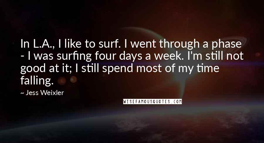 Jess Weixler Quotes: In L.A., I like to surf. I went through a phase - I was surfing four days a week. I'm still not good at it; I still spend most of my time falling.