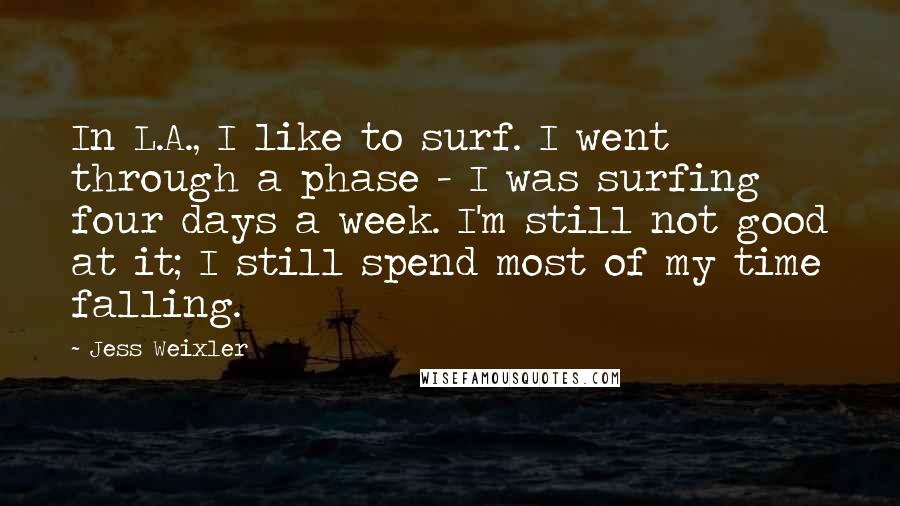 Jess Weixler Quotes: In L.A., I like to surf. I went through a phase - I was surfing four days a week. I'm still not good at it; I still spend most of my time falling.