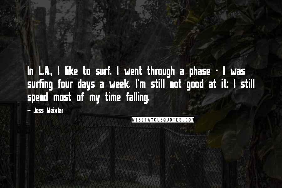 Jess Weixler Quotes: In L.A., I like to surf. I went through a phase - I was surfing four days a week. I'm still not good at it; I still spend most of my time falling.