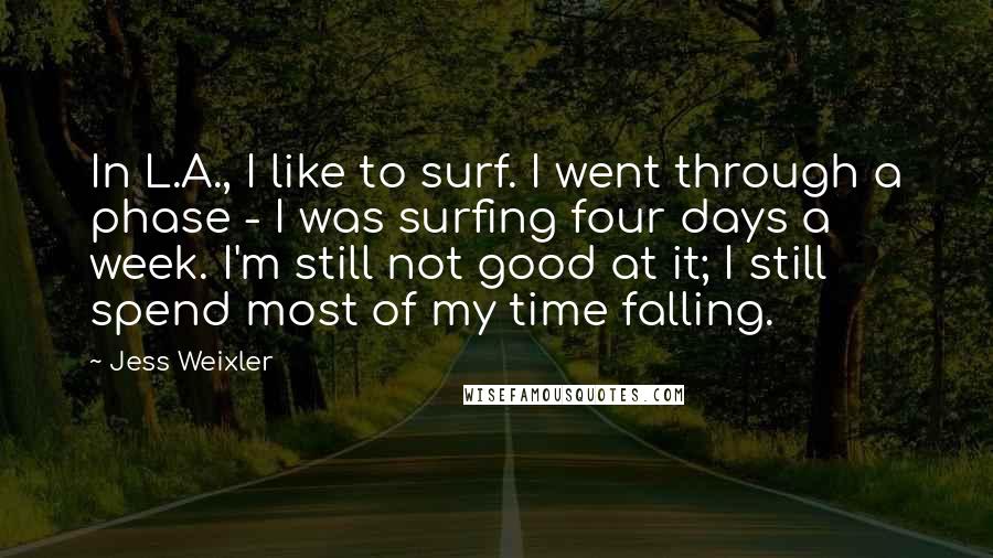 Jess Weixler Quotes: In L.A., I like to surf. I went through a phase - I was surfing four days a week. I'm still not good at it; I still spend most of my time falling.