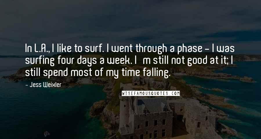 Jess Weixler Quotes: In L.A., I like to surf. I went through a phase - I was surfing four days a week. I'm still not good at it; I still spend most of my time falling.