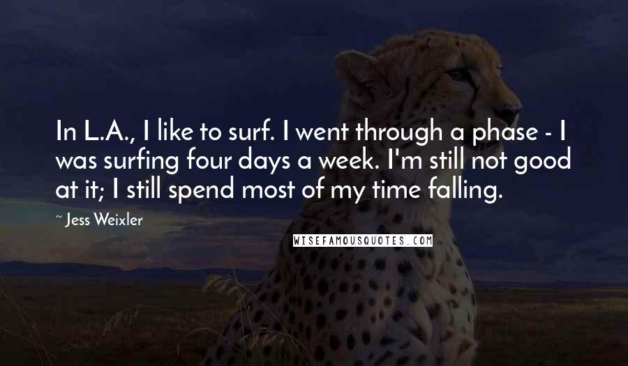 Jess Weixler Quotes: In L.A., I like to surf. I went through a phase - I was surfing four days a week. I'm still not good at it; I still spend most of my time falling.
