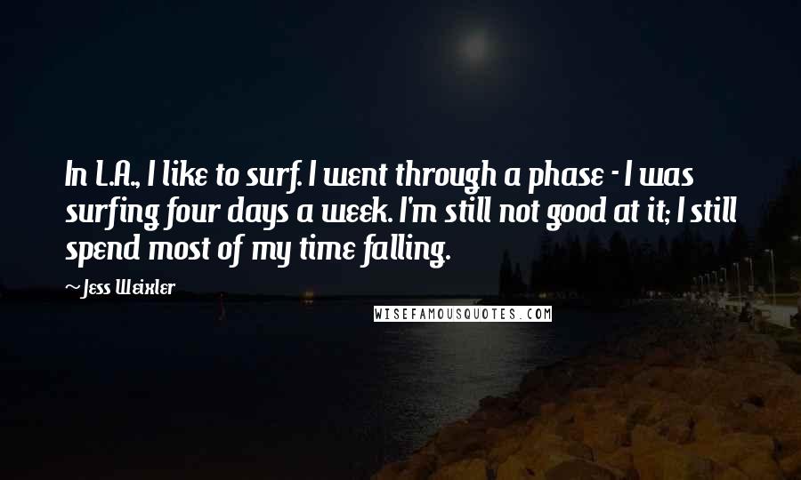 Jess Weixler Quotes: In L.A., I like to surf. I went through a phase - I was surfing four days a week. I'm still not good at it; I still spend most of my time falling.